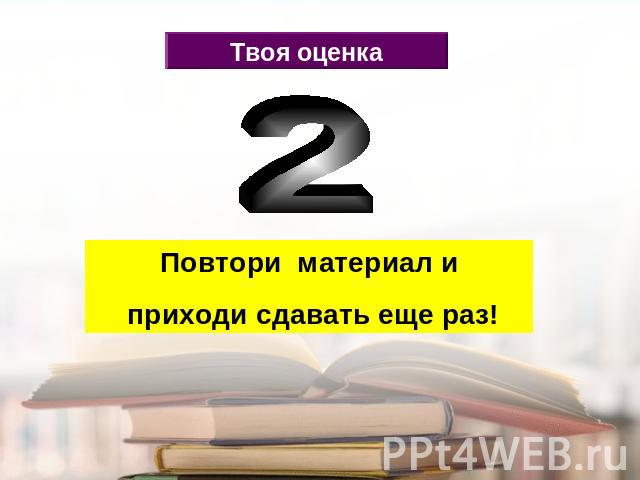 Твоя оценка Повтори материал и приходи сдавать еще раз!