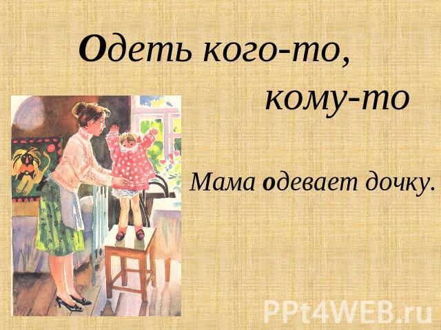 Одеть кого-то, кому-то Мама одевает дочку.