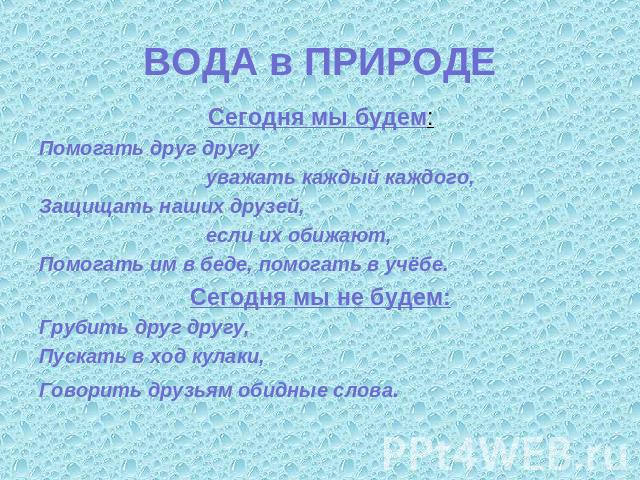 ВОДА в ПРИРОДЕ Сегодня мы будем:Помогать друг другу уважать каждый каждого,Защищать наших друзей, если их обижают,Помогать им в беде, помогать в учёбе. Сегодня мы не будем:Грубить друг другу,Пускать в ход кулаки,Говорить друзьям обидные слова.