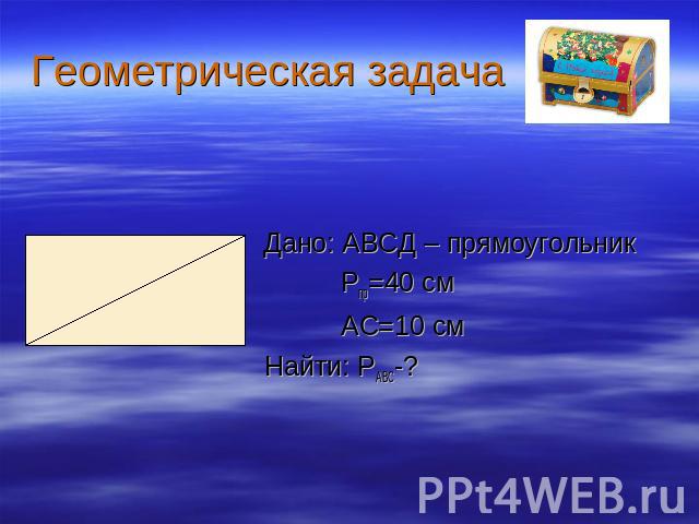 Геометрическая задача Дано: АВСД – прямоугольник Рпр=40 см АС=10 см Найти: РАВС-?