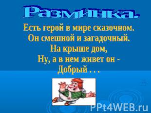 Разминка. Есть герой в мире сказочном.Он смешной и загадочный.На крыше дом,Ну, а