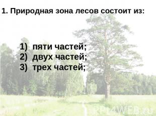 1. Природная зона лесов состоит из: пяти частей;двух частей; трех частей;