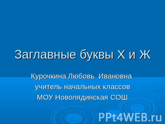 Заглавные буквы Х и Ж Курочкина Любовь Ивановна учитель начальных классовМОУ Новолядинская СОШ