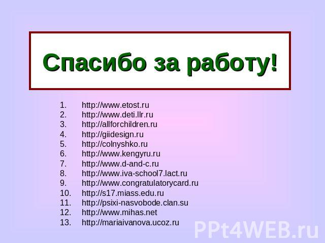 Спасибо за работу! http://www.etost.ruhttp://www.deti.llr.ruhttp://allforchildren.ruhttp://giidesign.ruhttp://colnyshko.ruhttp://www.kengyru.ruhttp://www.d-and-c.ruhttp://www.iva-school7.lact.ruhttp://www.congratulatorycard.ruhttp://s17.miass.edu.ru…