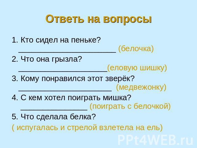 Ответь на вопросы 1. Кто сидел на пеньке? ______________________ (белочка)2. Что она грызла? ____________________(еловую шишку)3. Кому понравился этот зверёк? _____________________ (медвежонку)4. С кем хотел поиграть мишка? _______________ (поиграть…