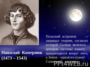 Николай Коперник(1473 – 1543) Польский астроном защищал теорию, согласно которой