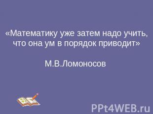 «Математику уже затем надо учить, что она ум в порядок приводит» М.В.Ломоносов
