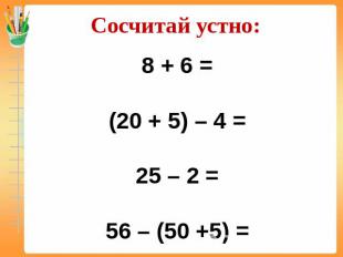 Сосчитай устно: 8 + 6 =(20 + 5) – 4 =25 – 2 =56 – (50 +5) =