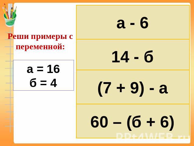 Реши примеры с переменной: а = 16б = 4 а - 6 14 - б (7 + 9) - а 60 – (б + 6)