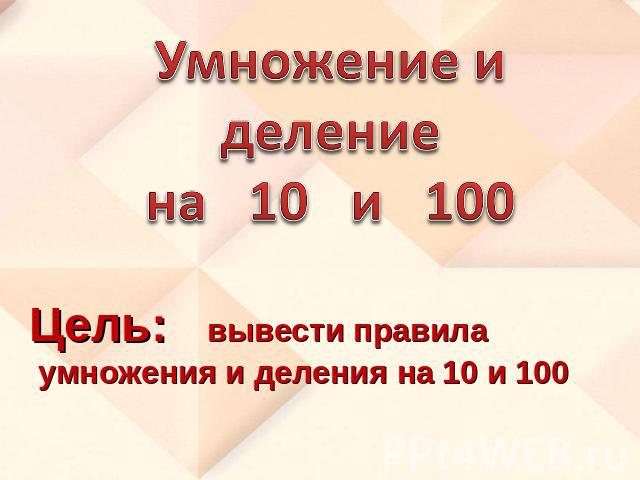 Умножение и деление на 10 и 100 Цель: вывести правила умножения и деления на 10 и 100