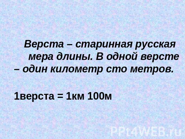 Верста – старинная русская мера длины. В одной версте – один километр сто метров. 1верста = 1км 100м