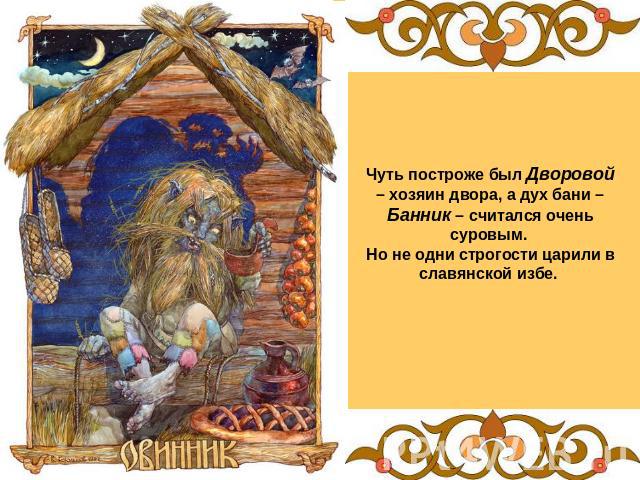 Чуть построже был Дворовой – хозяин двора, а дух бани –Банник – считался очень суровым. Но не одни строгости царили в славянской избе.