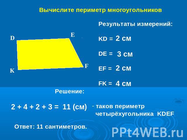 Вычислите периметр многоугольников Результаты измерений:KD =DE =EF =FK = Решение: 2 + 4 + 2 + 3 = 11 (см) Ответ: 11 сантиметров. таков периметр четырёхугольника KDEF