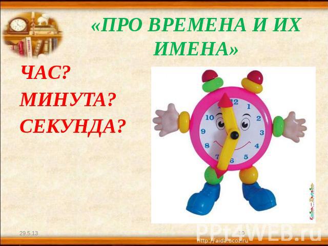 «ПРО ВРЕМЕНА И ИХ ИМЕНА»ЧАС?МИНУТА?СЕКУНДА?