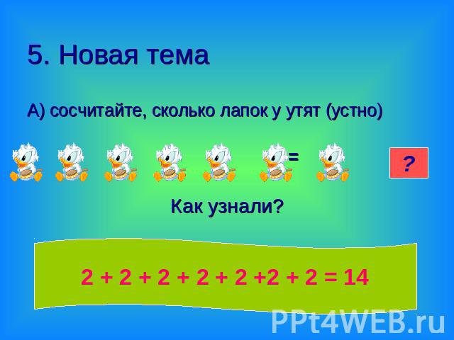 5. Новая тема А) сосчитайте, сколько лапок у утят (устно) =Как узнали? 2 + 2 + 2 + 2 + 2 +2 + 2 = 14