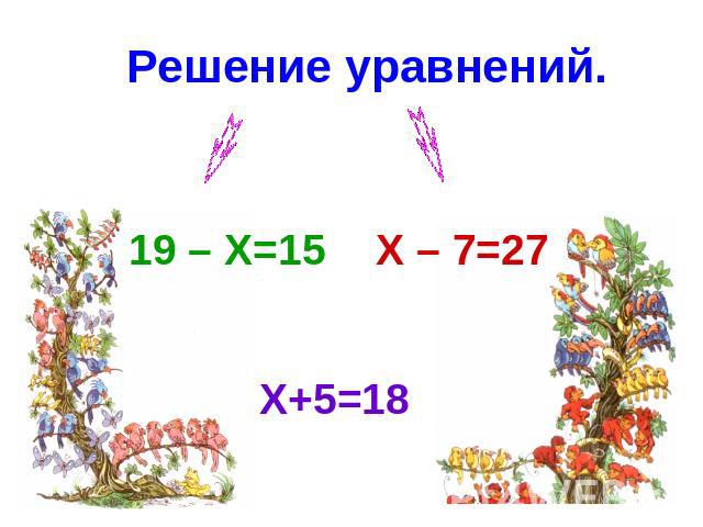Решение уравнений. 19 – X=15 X – 7=27 X+5=18