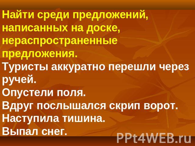 Найти среди предложений, написанных на доске, нераспространенные предложения.Туристы аккуратно перешли через ручей.Опустели поля.Вдруг послышался скрип ворот.Наступила тишина.Выпал снег.