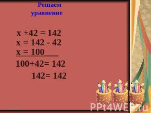 Решаем уравнение х +42 = 142 х = 142 - 42 х = 100___ 100+42= 142 142= 142