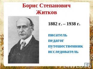 Борис СтепановичЖитков 1882 г. – 1938 г.писательпедагогпутешественникисследовате