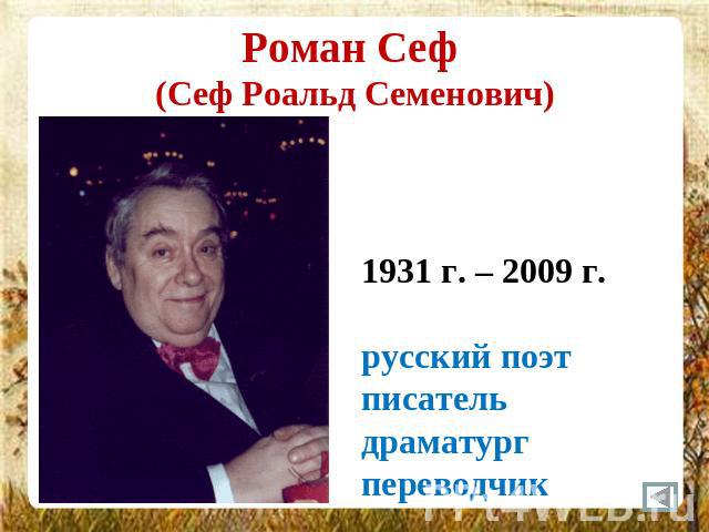 Роман Сеф (Сеф Роальд Семенович) 1931 г. – 2009 г.русский поэт писательдраматург переводчик