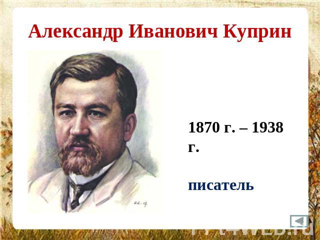 Александр Иванович Куприн 1870 г. – 1938 г.писатель