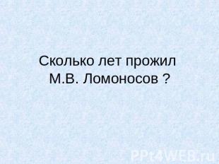 Сколько лет прожил М.В. Ломоносов ?