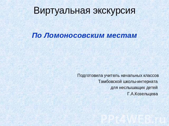 Виртуальная экскурсия По Ломоносовским местамПодготовила учитель начальных классов Тамбовской школы-интерната для неслышащих детей Г.А.Козельцева