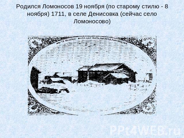 Родился Ломоносов 19 ноября (по старому стилю - 8 ноября) 1711, в селе Денисовка (сейчас село Ломоносово)