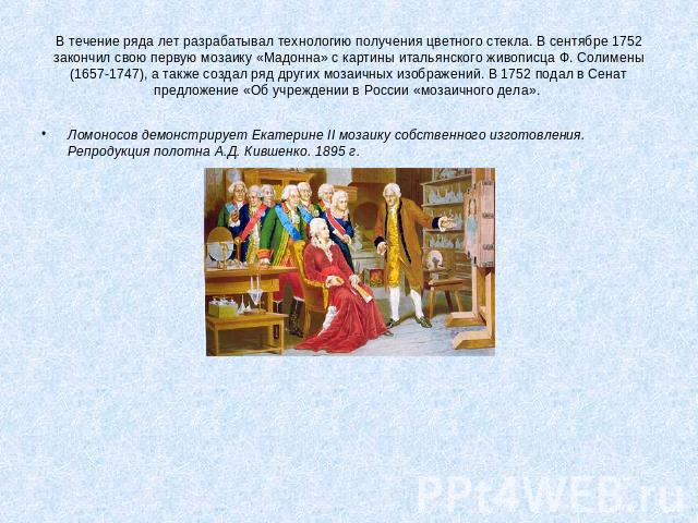 В течение ряда лет разрабатывал технологию получения цветного стекла. В сентябре 1752 закончил свою первую мозаику «Мадонна» с картины итальянского живописца Ф. Солимены (1657-1747), а также создал ряд других мозаичных изображений. В 1752 подал в Се…