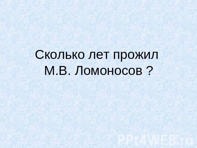 Сколько лет прожил М.В. Ломоносов ?