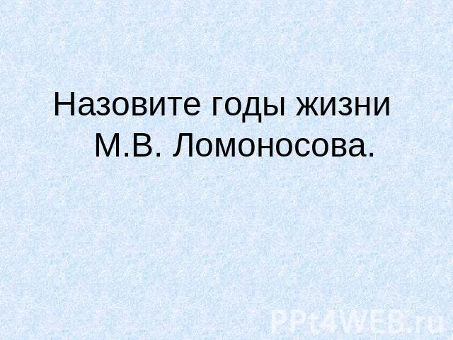 Назовите годы жизни М.В. Ломоносова.