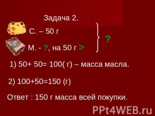 Задача 2. С. – 50 г М. - ?, на 50 г > 1) 50+ 50= 100( г) – масса масла. 2) 100+5
