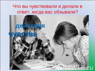 Что вы чувствовали и делали в ответ, когда вас обзывали? действия чувства