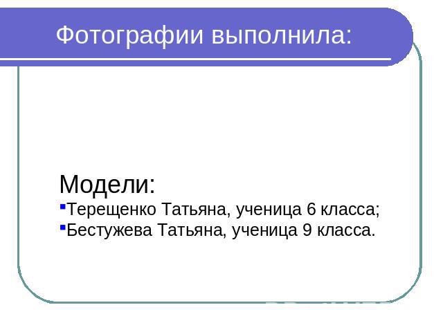 Фотографии выполнила: Терентьева Анна, ученица 10 класса; Модели:Терещенко Татьяна, ученица 6 класса;Бестужева Татьяна, ученица 9 класса.
