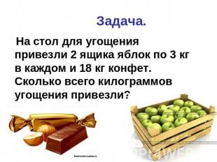 Задача. На стол для угощения привезли 2 ящика яблок по 3 кг в каждом и 18 кг кон