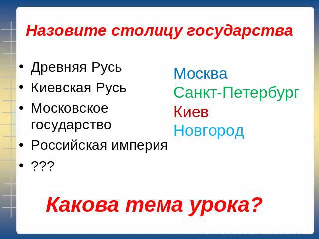 Назовите столицу государства Древняя РусьКиевская РусьМосковское государствоРоссийская империя??? МоскваСанкт-ПетербургКиевНовгород Какова тема урока?