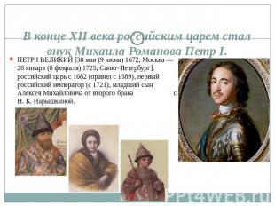 В конце XII века российским царем стал внук Михаила Романова Петр I. ПЕТР I ВЕЛИ