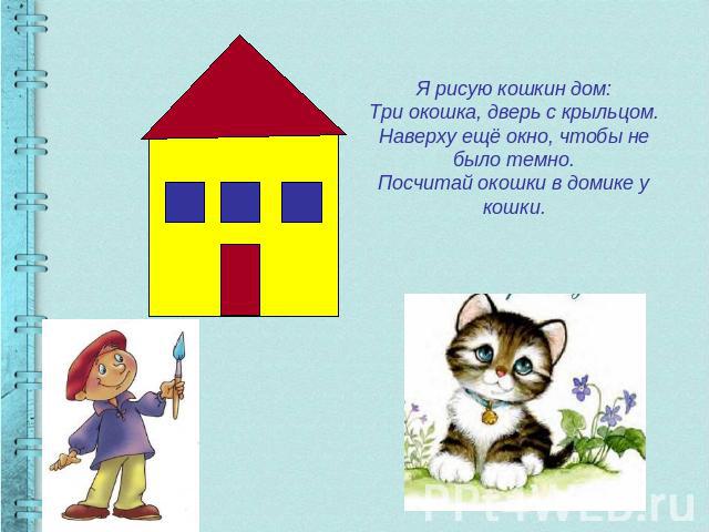 Я рисую кошкин дом:Три окошка, дверь с крыльцом.Наверху ещё окно, чтобы не было темно.Посчитай окошки в домике у кошки.