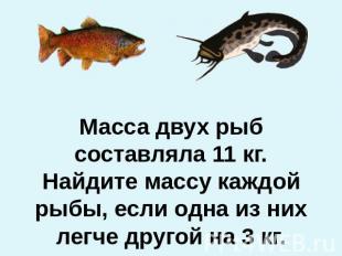 Масса двух рыб составляла 11 кг. Найдите массу каждой рыбы, если одна из них лег