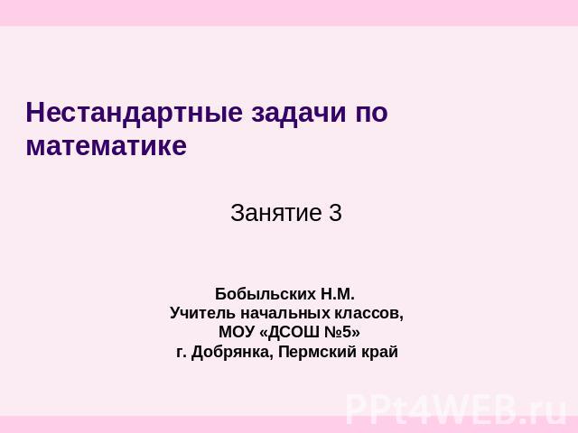 Нестандартные задачи по математикеЗанятие 3 Бобыльских Н.М. Учитель начальных классов, МОУ «ДСОШ №5»г. Добрянка, Пермский край