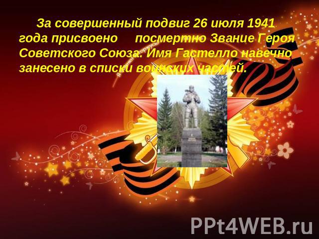 За совершенный подвиг 26 июля 1941 года присвоено посмертно Звание Героя Советского Союза. Имя Гастелло навечно занесено в списки воинских частей.