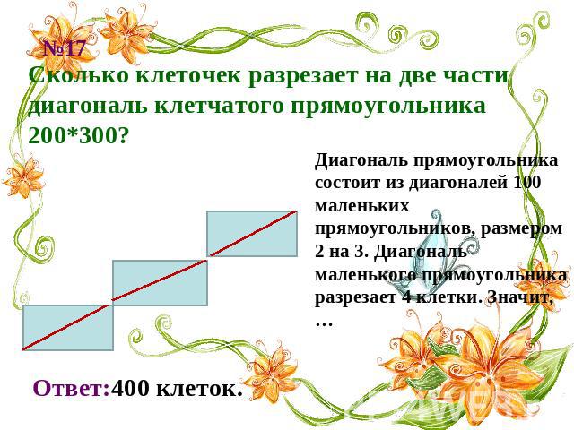 Сколько клеточек разрезает на две части диагональ клетчатого прямоугольника 200*300? Диагональ прямоугольника состоит из диагоналей 100 маленьких прямоугольников, размером 2 на 3. Диагональ маленького прямоугольника разрезает 4 клетки. Значит,… Отве…