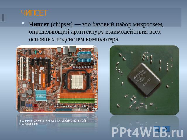 Чипсет (chipset) — это базовый набор микросхем, определяющий архитектуру взаимодействия всех основных подсистем компьютера. В ДАННОМ СЛУЧАЕ ЧИПСЕТ СНАБЖЕН СИСТЕМОЙ ОХЛАЖДЕНИЯ