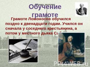 Обучение грамоте Грамоте Ломоносов обучился поздно к двенадцати годам. Учился он