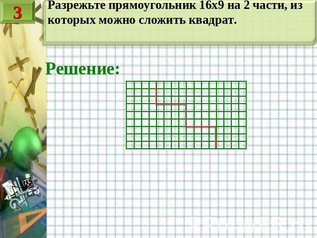 Разрежьте прямоугольник 16х9 на 2 части, из которых можно сложить квадрат. Решение: