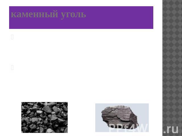 каменный уголь Каменный уголь – твердый, непрозрачный, плотный, горючий, чёрного цвета. Применяется как топливо для жилых помещений, на заводах, фабриках, железных дорогах.