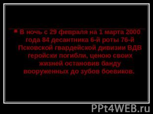 В ночь с 29 февраля на 1 марта 2000 года 84 десантника 6-й роты 76-й Псковской г