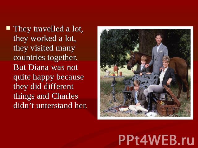 They travelled a lot, they worked a lot, they visited many countries together. But Diana was not quite happy because they did different things and Charles didn’t unterstand her.