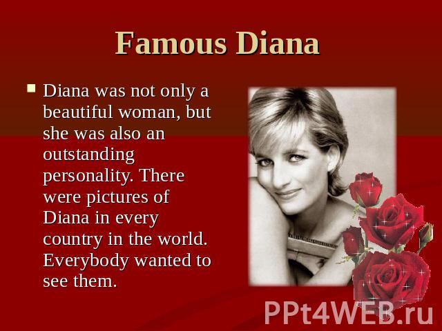 Famous Diana Diana was not only a beautiful woman, but she was also an outstanding personality. There were pictures of Diana in every country in the world. Everybody wanted to see them.