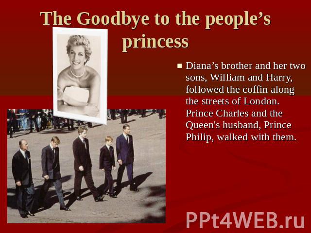 The Goodbye to the people’s princess Diana’s brother and her two sons, William and Harry, followed the coffin along the streets of London. Prince Charles and the Queen's husband, Prince Philip, walked with them.